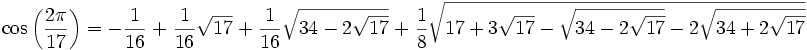 \cos{\left(\frac{2\pi}{17}\right)} =
	 -\frac{1}{16} \; + \; \frac{1}{16} \sqrt{17} \;+\;
	\frac{1}{16} \sqrt{34 - 2 \sqrt{17}} \;+\;
	\frac{1}{8} \sqrt{ 17 + 3 \sqrt{17} - \sqrt{34 - 2 \sqrt{17}}
	      - 2 \sqrt{34 + 2 \sqrt{17}} }